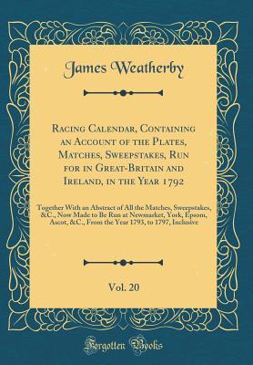 Download Racing Calendar, Containing an Account of the Plates, Matches, Sweepstakes, Run for in Great-Britain and Ireland, in the Year 1792, Vol. 20: Together with an Abstract of All the Matches, Sweepstakes, &c., Now Made to Be Run at Newmarket, York, Epsom, Asco - James Weatherby | ePub