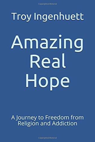Read Online Amazing Real Hope: A Journey to Freedom from Religion and Addiction - Troy Scott Ingenhuett | PDF