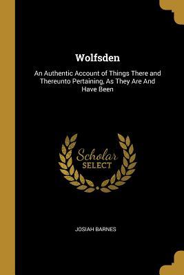 Read Online Wolfsden: An Authentic Account of Things There and Thereunto Pertaining, as They Are and Have Been - Josiah Barnes | PDF