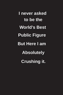 Read Online I Never Asked to Be the World's Best Public Figure But Here I Am Absolutely Crushing It.: Blank Lined Notebook / Journal Gift Idea - Clayne Publishing | PDF
