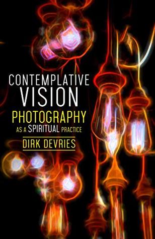 Read Online Contemplative Vision: Photography as a Spiritual Practice - Dirk DeVries | ePub