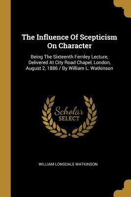 Read Online The Influence Of Scepticism On Character: Being The Sixteenth Fernley Lecture, Delivered At City Road Chapel, London, August 2, 1886 / By William L. Watkinson - William Lonsdale Watkinson | PDF